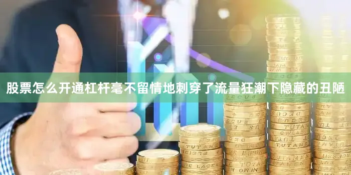 股票怎么开通杠杆毫不留情地刺穿了流量狂潮下隐藏的丑陋