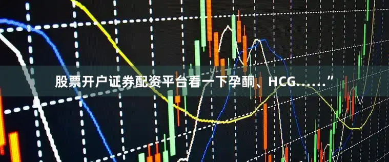 股票开户证券配资平台看一下孕酮、HCG……”