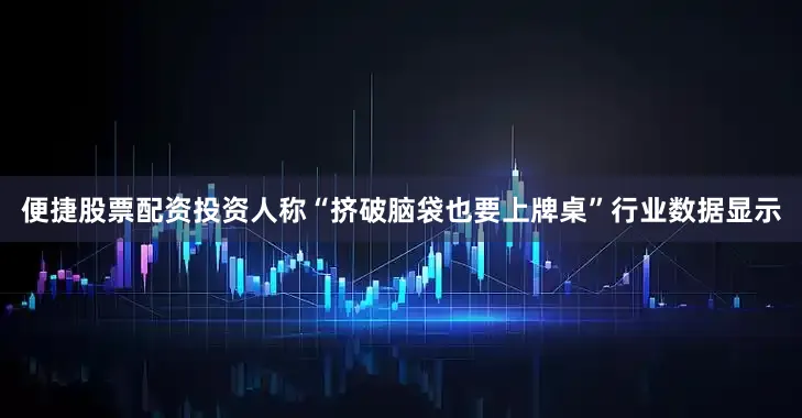 便捷股票配资投资人称“挤破脑袋也要上牌桌”行业数据显示