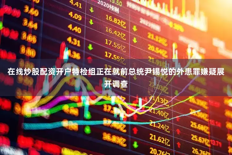 在线炒股配资开户特检组正在就前总统尹锡悦的外患罪嫌疑展开调查