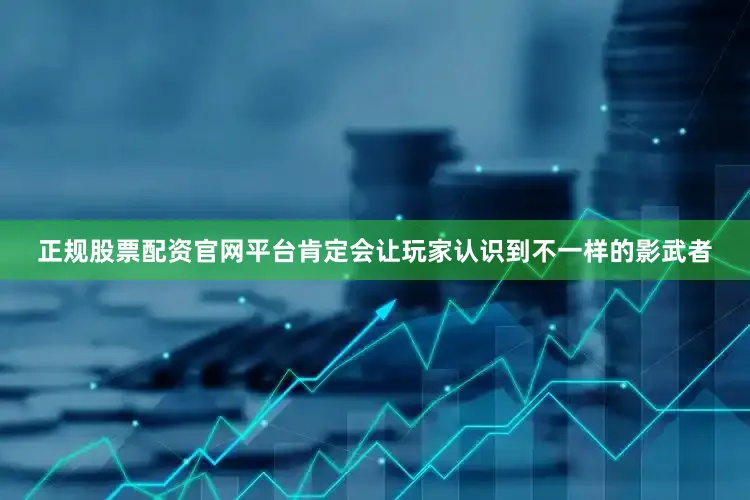 正规股票配资官网平台肯定会让玩家认识到不一样的影武者