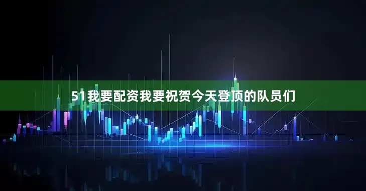 51我要配资我要祝贺今天登顶的队员们