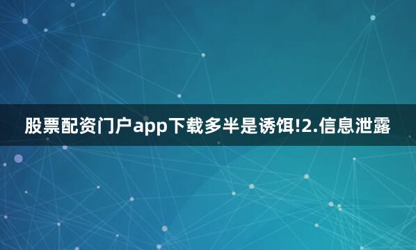 股票配资门户app下载多半是诱饵!2.信息泄露