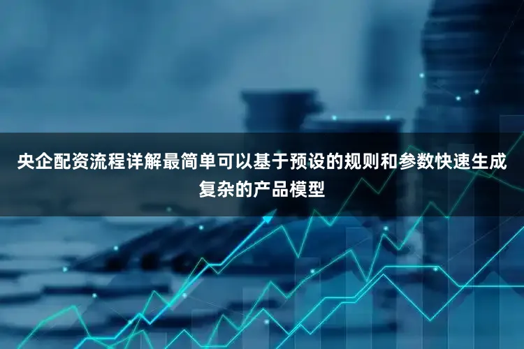 央企配资流程详解最简单可以基于预设的规则和参数快速生成复杂的产品模型