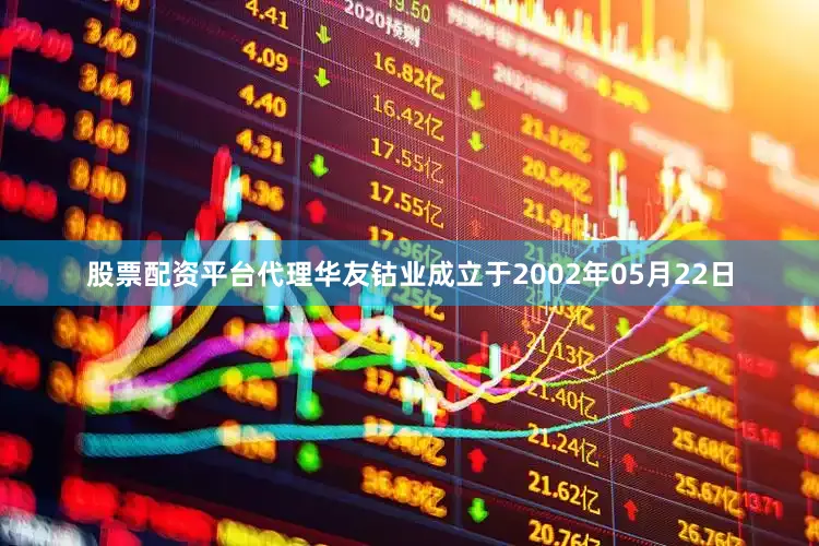 股票配资平台代理华友钴业成立于2002年05月22日