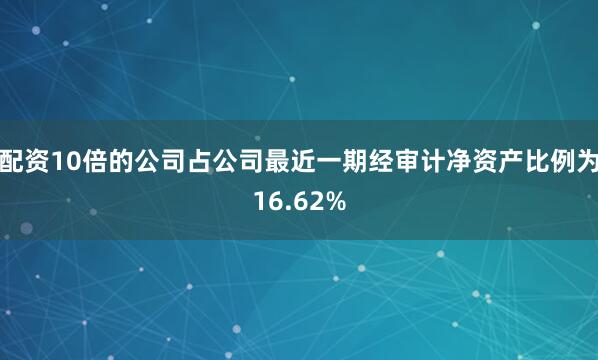 配资10倍的公司占公司最近一期经审计净资产比例为16.62%