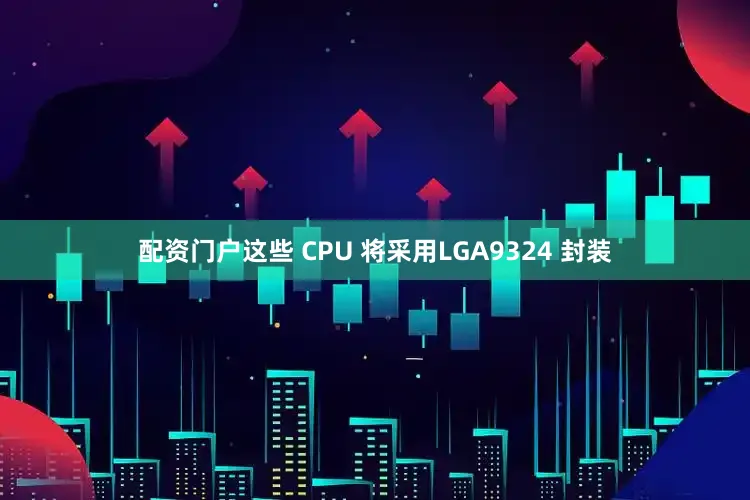 配资门户这些 CPU 将采用LGA9324 封装