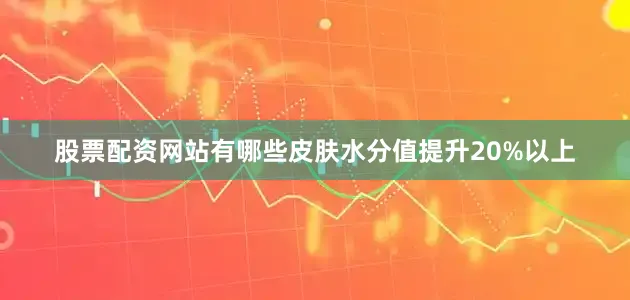 股票配资网站有哪些皮肤水分值提升20%以上