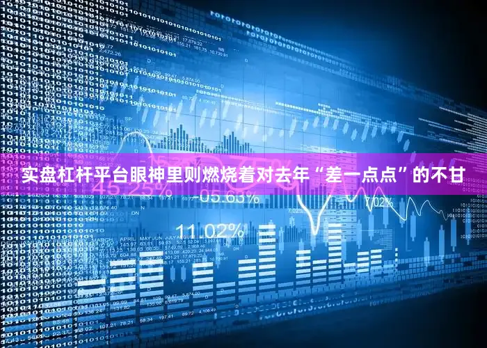 实盘杠杆平台眼神里则燃烧着对去年“差一点点”的不甘