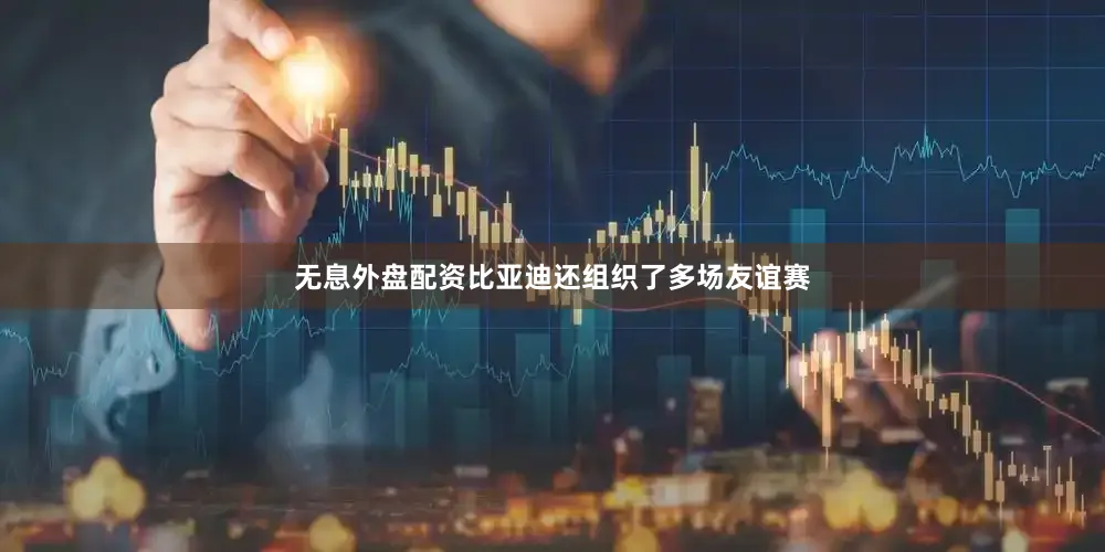 无息外盘配资比亚迪还组织了多场友谊赛