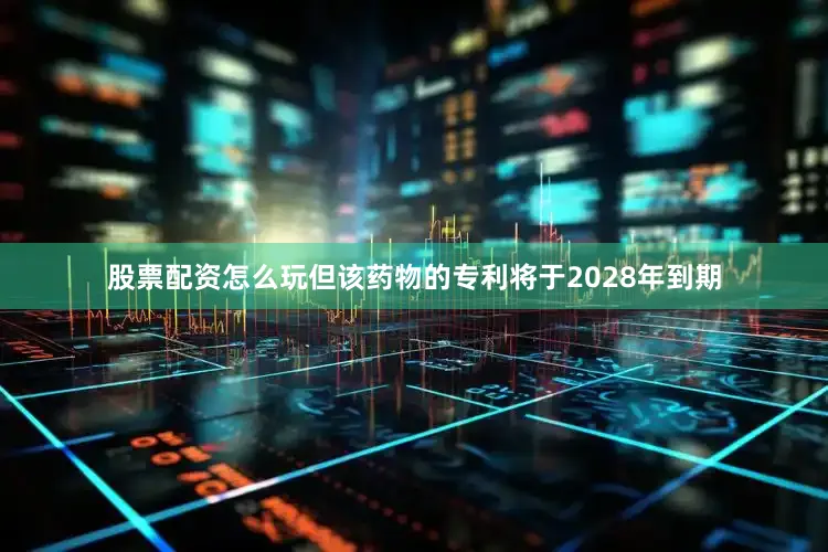 股票配资怎么玩但该药物的专利将于2028年到期