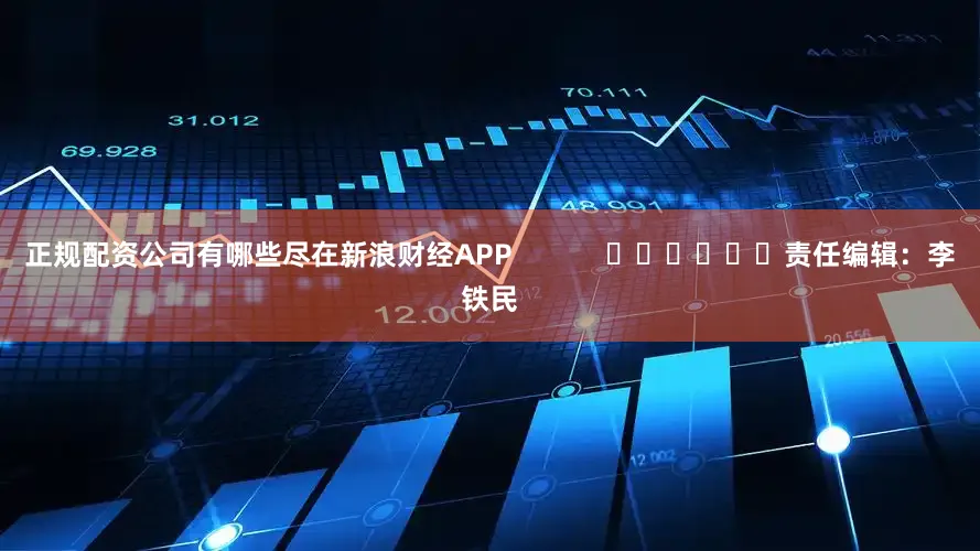 正规配资公司有哪些尽在新浪财经APP            						责任编辑：李铁民