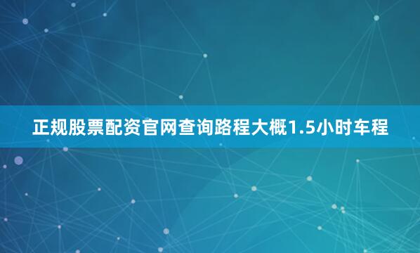 正规股票配资官网查询路程大概1.5小时车程
