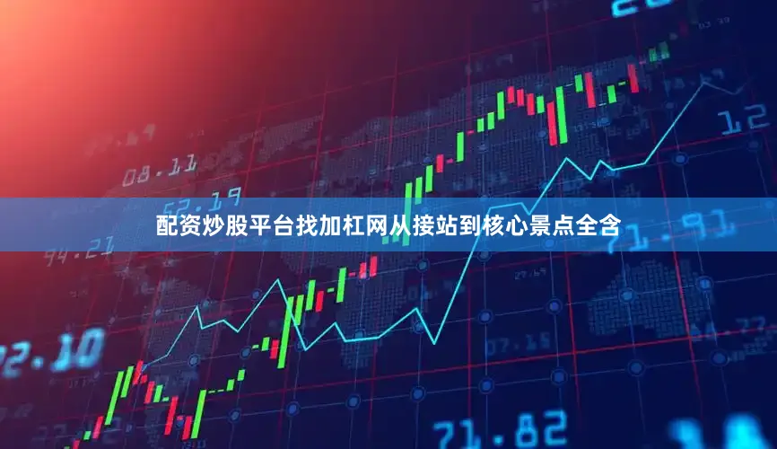 配资炒股平台找加杠网从接站到核心景点全含