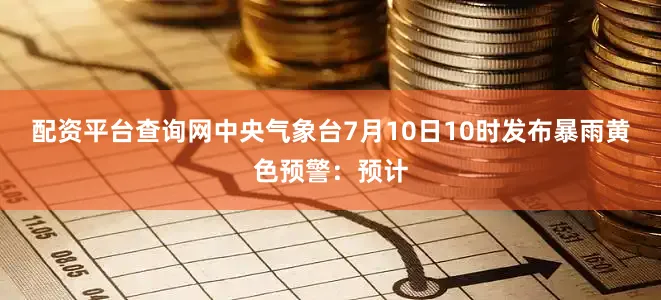 配资平台查询网中央气象台7月10日10时发布暴雨黄色预警：预计