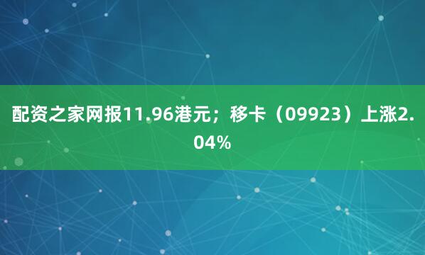 配资之家网报11.96港元；移卡（09923）上涨2.04%