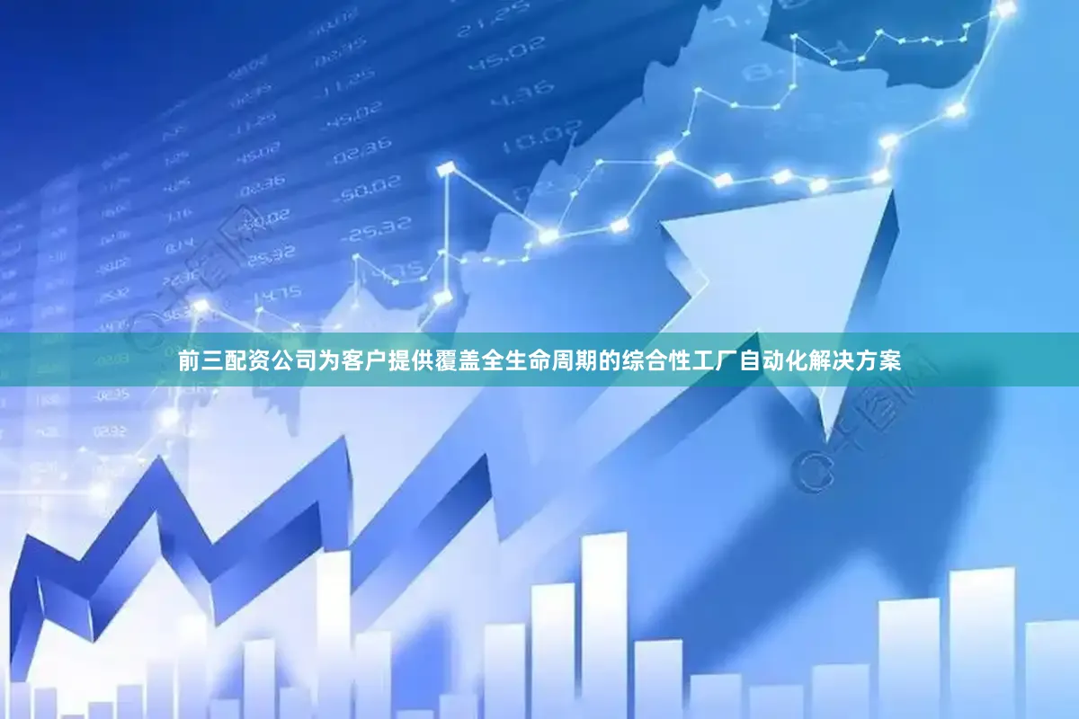 前三配资公司为客户提供覆盖全生命周期的综合性工厂自动化解决方案
