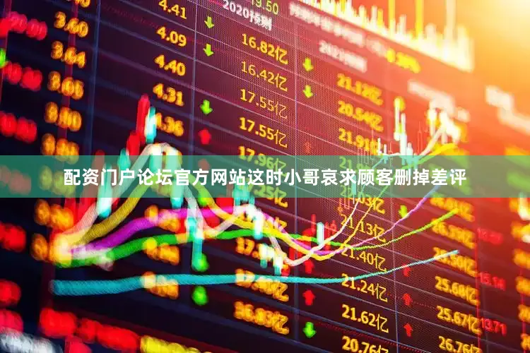配资门户论坛官方网站这时小哥哀求顾客删掉差评