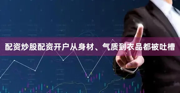 配资炒股配资开户从身材、气质到衣品都被吐槽