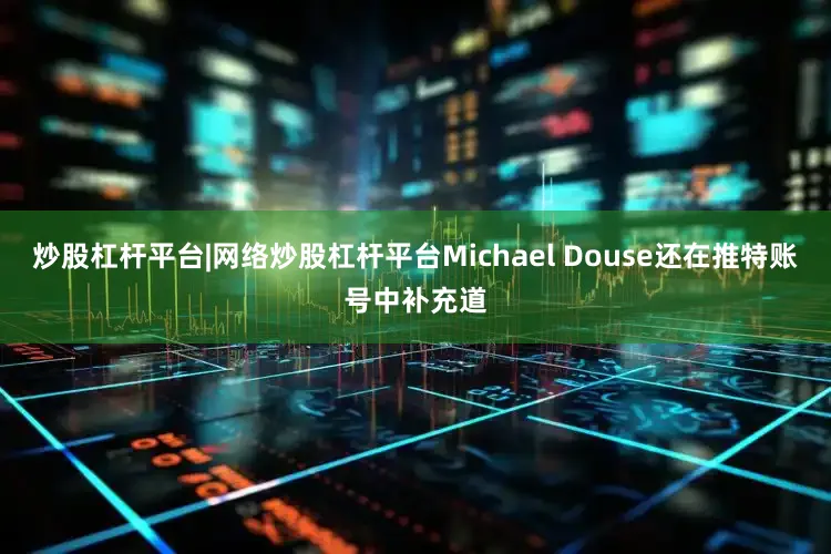 炒股杠杆平台|网络炒股杠杆平台Michael Douse还在推特账号中补充道