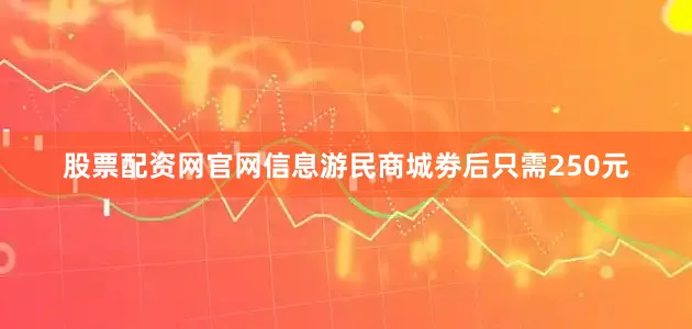 股票配资网官网信息游民商城劵后只需250元