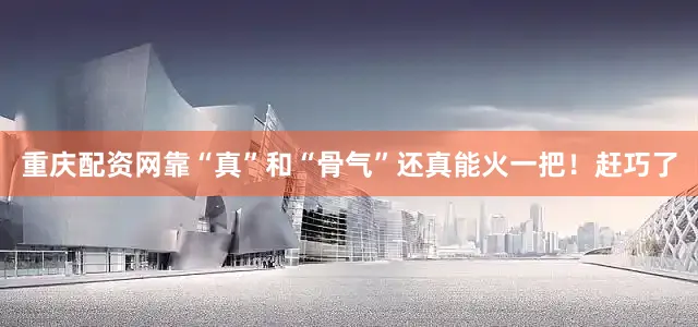 重庆配资网靠“真”和“骨气”还真能火一把！赶巧了