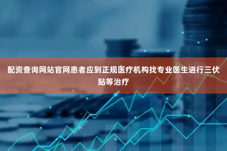 配资查询网站官网患者应到正规医疗机构找专业医生进行三伏贴等治疗