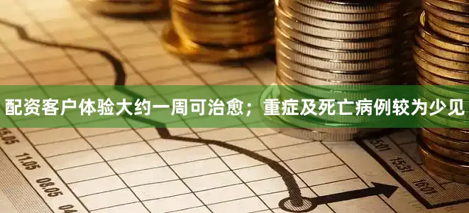 配资客户体验大约一周可治愈；重症及死亡病例较为少见