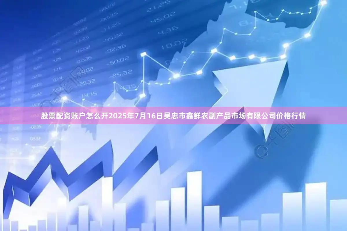 股票配资账户怎么开2025年7月16日吴忠市鑫鲜农副产品市场有限公司价格行情