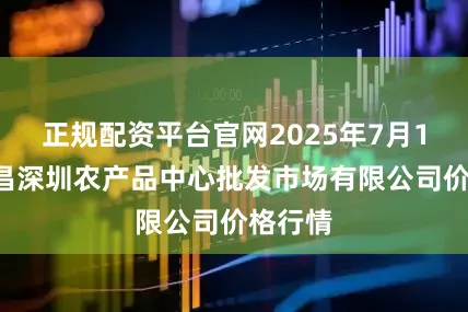 正规配资平台官网2025年7月16日南昌深圳农产品中心批发市场有限公司价格行情