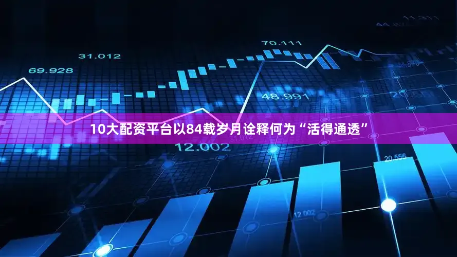 10大配资平台以84载岁月诠释何为“活得通透”