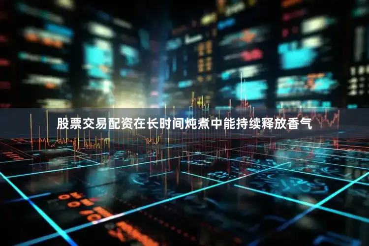 股票交易配资在长时间炖煮中能持续释放香气