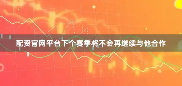 配资官网平台下个赛季将不会再继续与他合作