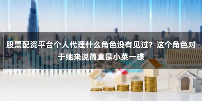 股票配资平台个人代理什么角色没有见过？这个角色对于她来说简直是小菜一碟