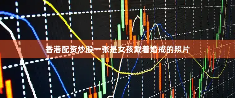 香港配资炒股一张是女孩戴着婚戒的照片