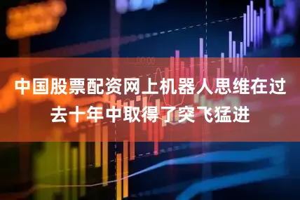 中国股票配资网上机器人思维在过去十年中取得了突飞猛进