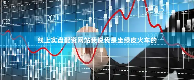 线上实盘配资网站我说我是坐绿皮火车的