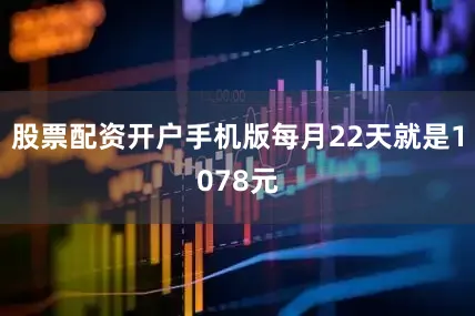 股票配资开户手机版每月22天就是1078元