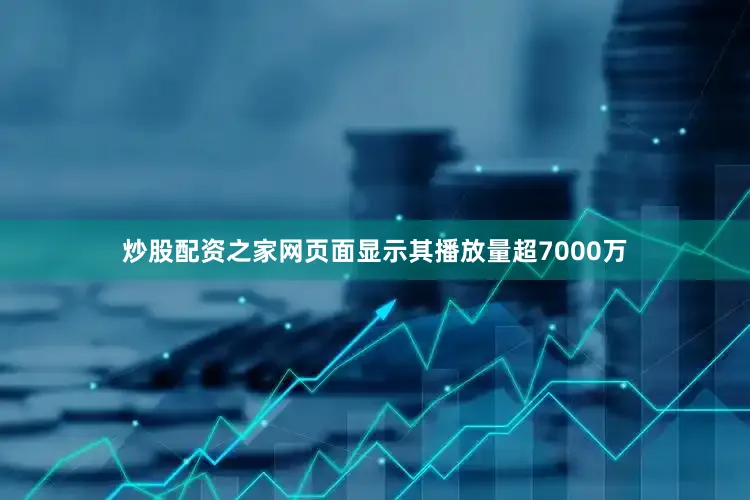 炒股配资之家网页面显示其播放量超7000万