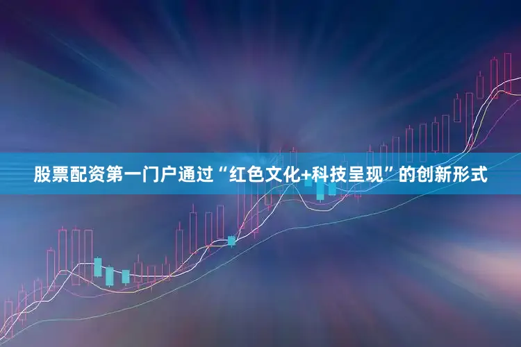 股票配资第一门户通过“红色文化+科技呈现”的创新形式