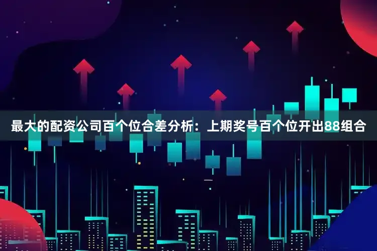 最大的配资公司　　百个位合差分析：上期奖号百个位开出88组合
