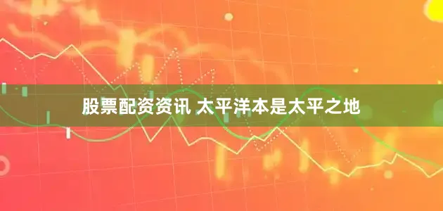 股票配资资讯 太平洋本是太平之地