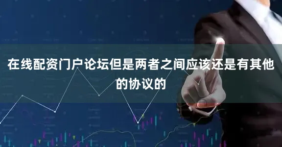 在线配资门户论坛但是两者之间应该还是有其他的协议的