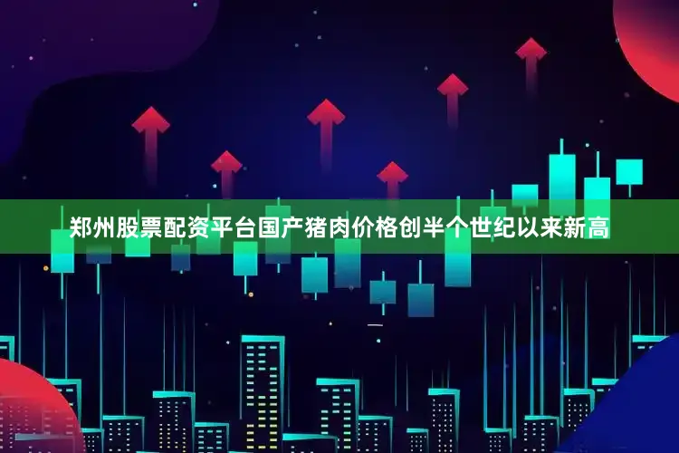 郑州股票配资平台国产猪肉价格创半个世纪以来新高