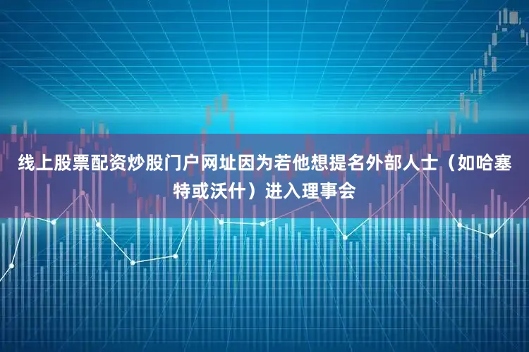 线上股票配资炒股门户网址因为若他想提名外部人士（如哈塞特或沃什）进入理事会