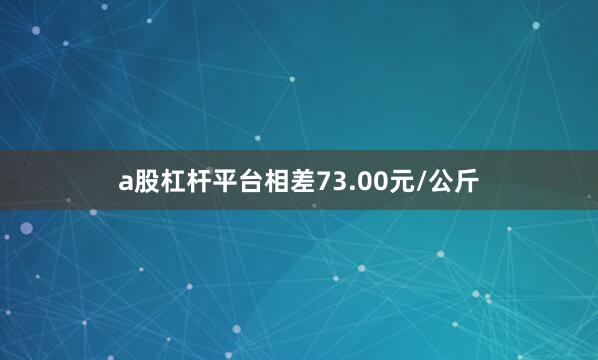 a股杠杆平台相差73.00元/公斤