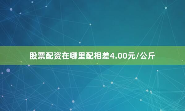 股票配资在哪里配相差4.00元/公斤
