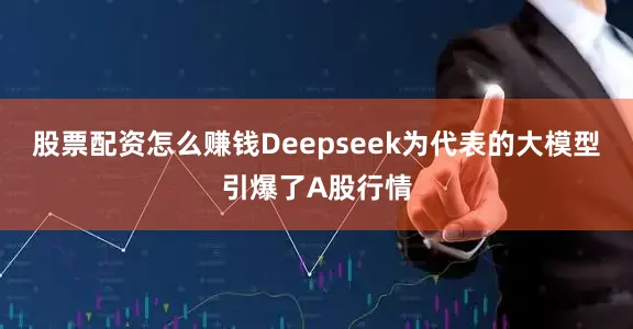 股票配资怎么赚钱Deepseek为代表的大模型引爆了A股行情
