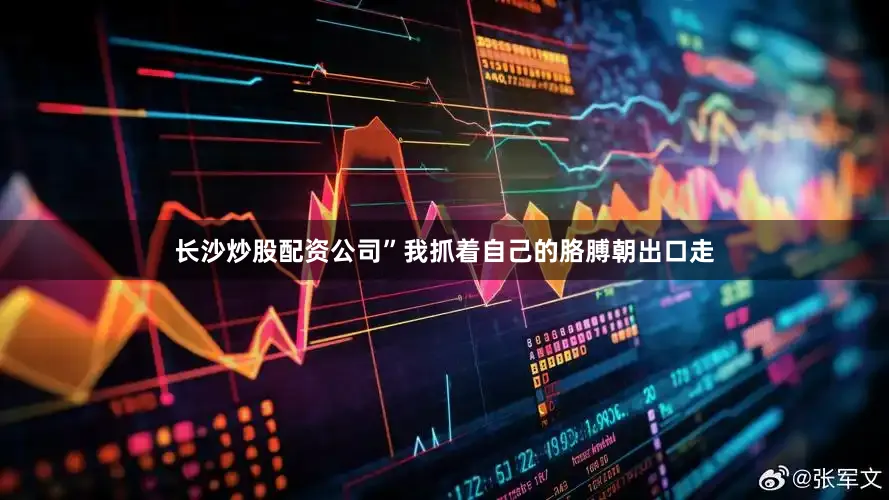 长沙炒股配资公司”我抓着自己的胳膊朝出口走