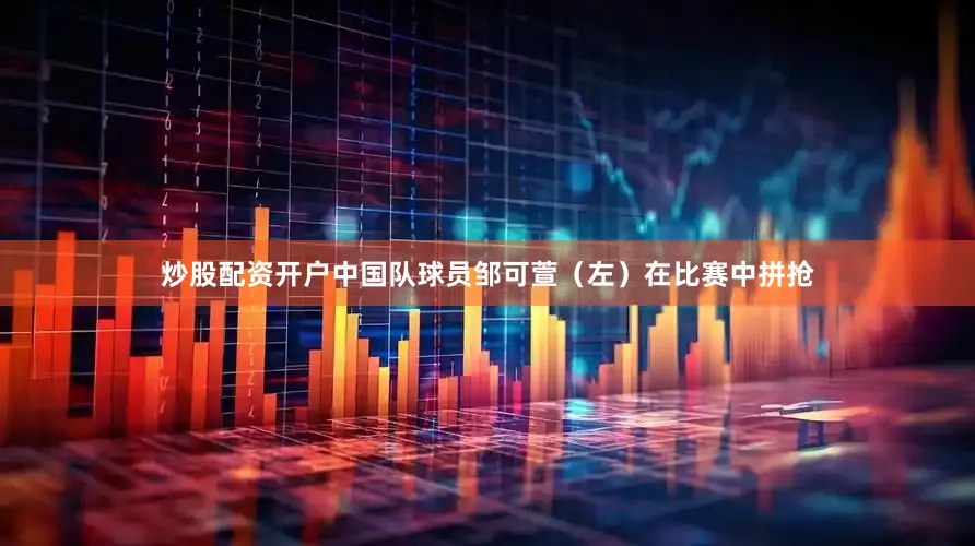 炒股配资开户中国队球员邹可萱（左）在比赛中拼抢